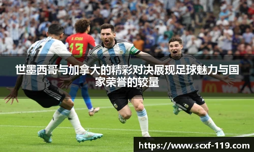 世墨西哥与加拿大的精彩对决展现足球魅力与国家荣誉的较量