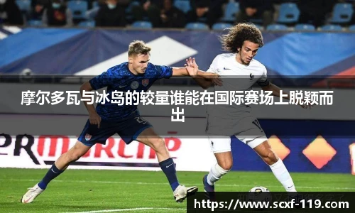 摩尔多瓦与冰岛的较量谁能在国际赛场上脱颖而出