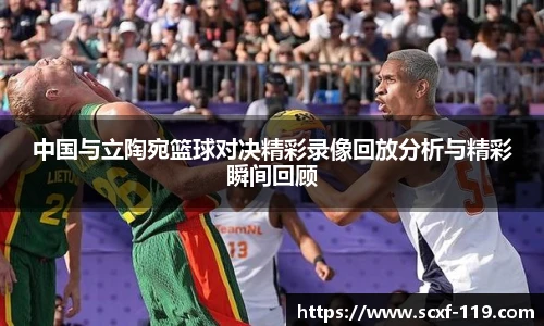 中国与立陶宛篮球对决精彩录像回放分析与精彩瞬间回顾