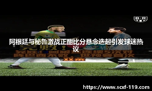 阿根廷与秘鲁激战正酣比分悬念迭起引发球迷热议