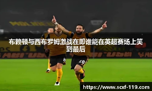 布赖顿与西布罗姆激战在即谁能在英超赛场上笑到最后